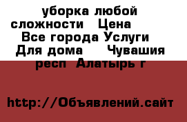 уборка любой сложности › Цена ­ 250 - Все города Услуги » Для дома   . Чувашия респ.,Алатырь г.